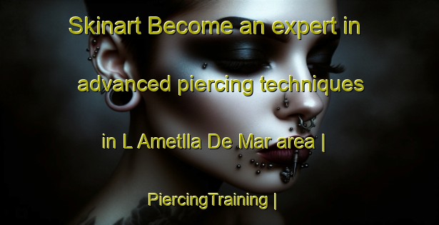 Skinart Become an expert in advanced piercing techniques in L Ametlla De Mar area | PiercingTraining | PiercingClasses | SkinartTraining-Spain